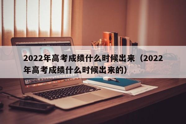 2022年高考成绩什么时候出来（2022年高考成绩什么时候出来的）