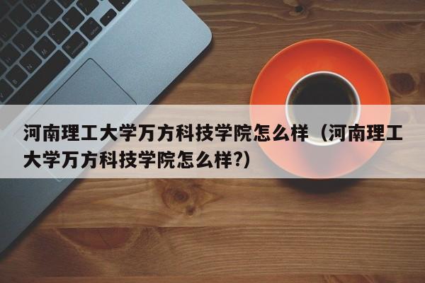 河南理工大学万方科技学院怎么样（河南理工大学万方科技学院怎么样?）