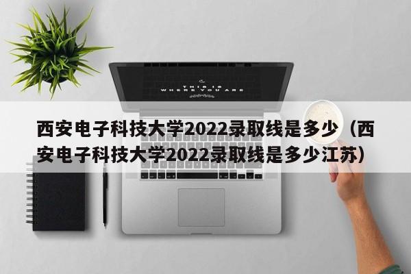 西安电子科技大学2022录取线是多少（西安电子科技大学2022录取线是多少江苏）