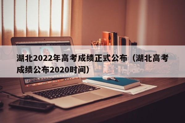 湖北2022年高考成绩正式公布（湖北高考成绩公布2020时间）