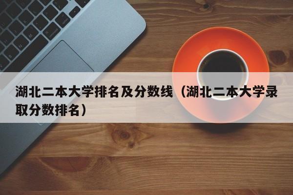 湖北二本大学排名及分数线（湖北二本大学录取分数排名）