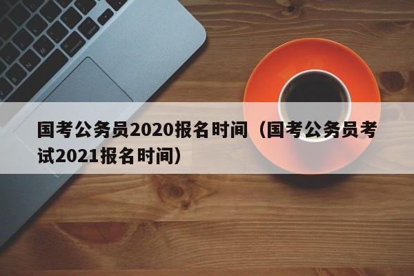 国考公务员2020报名时间（国考公务员考试2021报名时间）