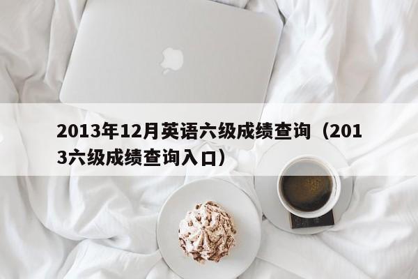 2013年12月英语六级成绩查询（2013六级成绩查询入口）