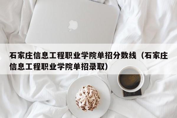 石家庄信息工程职业学院单招分数线（石家庄信息工程职业学院单招录取）