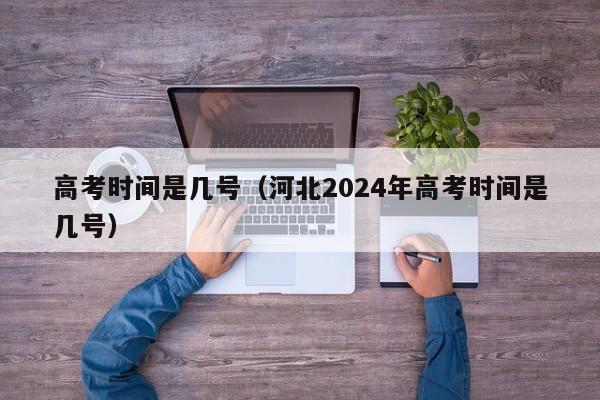 高考时间是几号（河北2024年高考时间是几号）