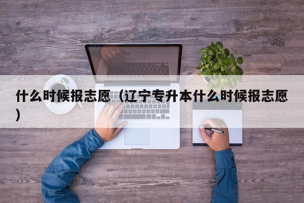 什么时候报志愿（辽宁专升本什么时候报志愿）