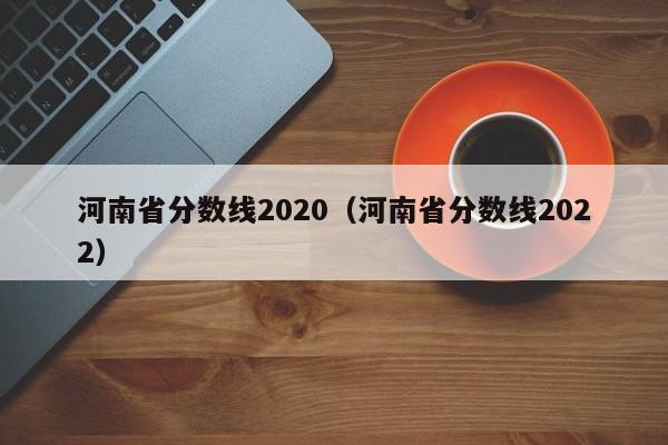 河南省分数线2020（河南省分数线2022）