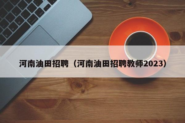 河南油田招聘（河南油田招聘教师2023）