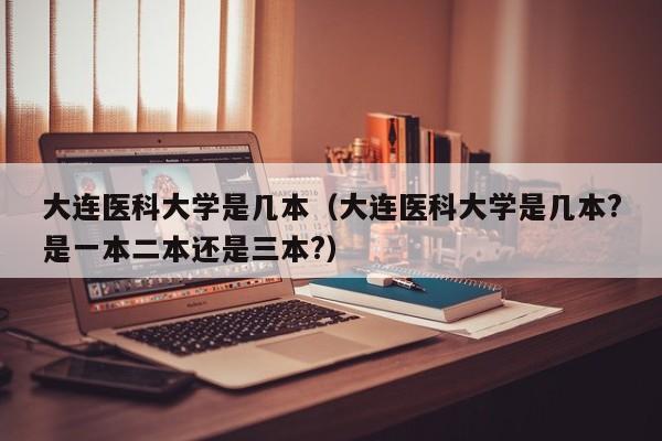 大连医科大学是几本（大连医科大学是几本?是一本二本还是三本?）