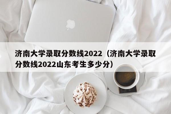 济南大学录取分数线2022（济南大学录取分数线2022山东考生多少分）