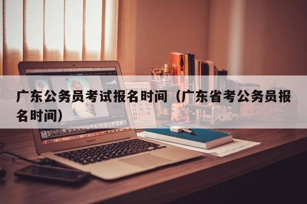 广东公务员考试报名时间（广东省考公务员报名时间）