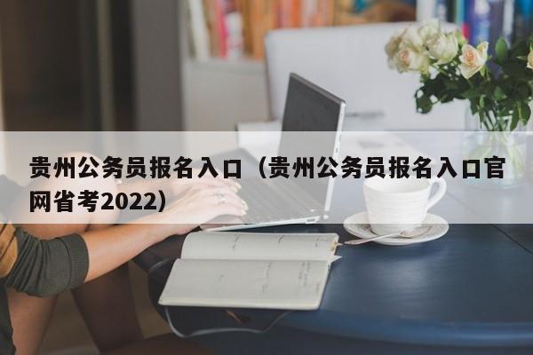 贵州公务员报名入口（贵州公务员报名入口官网省考2022）