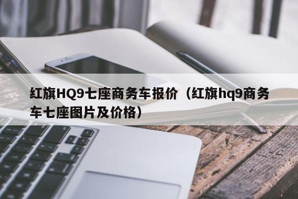 红旗HQ9七座商务车报价（红旗hq9商务车七座图片及价格）