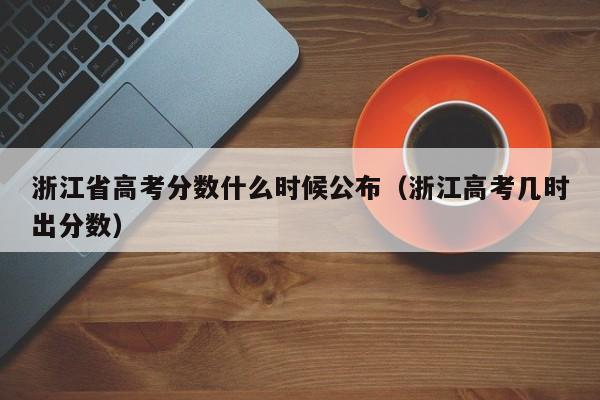 浙江省高考分数什么时候公布（浙江高考几时出分数）