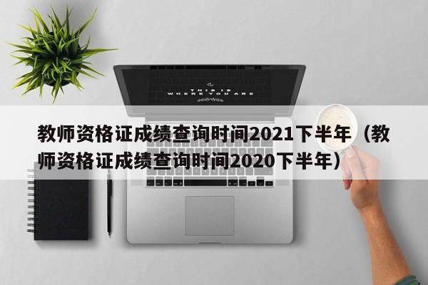 教师资格证成绩查询时间2021下半年（教师资格证成绩查询时间2020下半年）