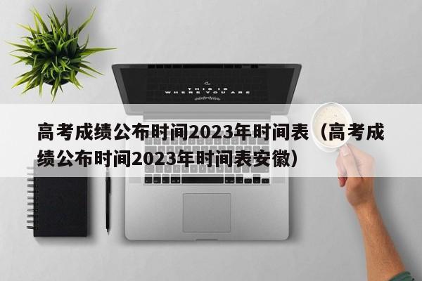 高考成绩公布时间2023年时间表（高考成绩公布时间2023年时间表安徽）