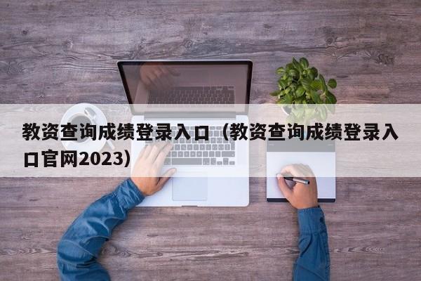 教资查询成绩登录入口（教资查询成绩登录入口官网2023）