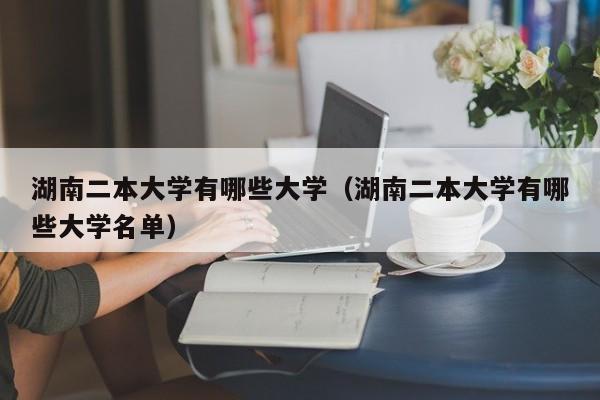 湖南二本大学有哪些大学（湖南二本大学有哪些大学名单）