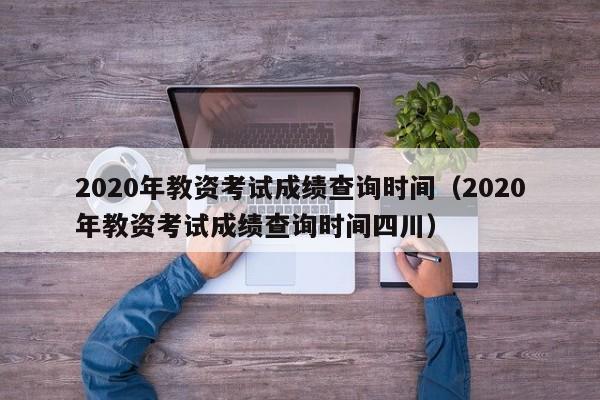 2020年教资考试成绩查询时间（2020年教资考试成绩查询时间四川）