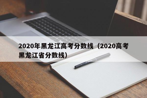 2020年黑龙江高考分数线（2020高考黑龙江省分数线）