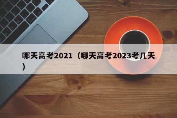 哪天高考2021（哪天高考2023考几天）