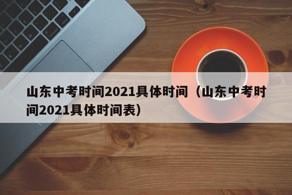 山东中考时间2021具体时间（山东中考时间2021具体时间表）