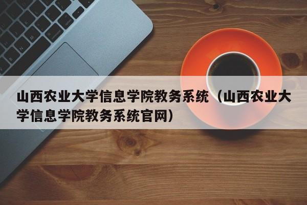 山西农业大学信息学院教务系统（山西农业大学信息学院教务系统官网）