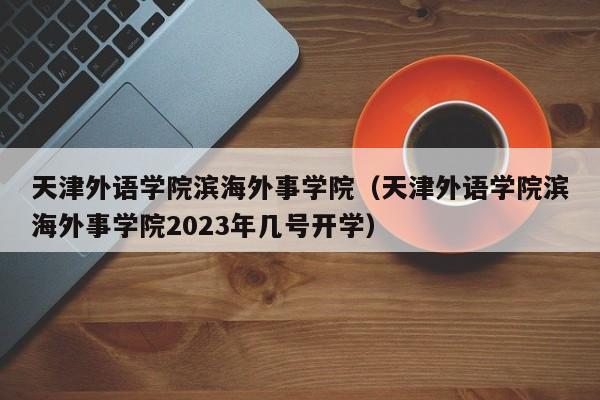 天津外语学院滨海外事学院（天津外语学院滨海外事学院2023年几号开学）