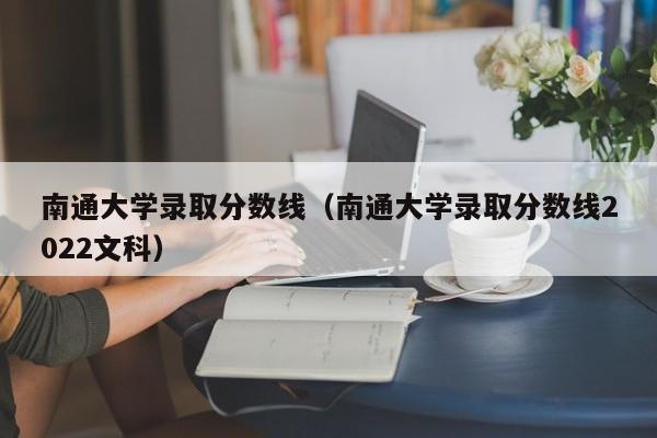 南通大学录取分数线（南通大学录取分数线2022文科）