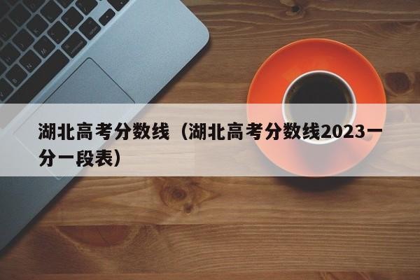 湖北高考分数线（湖北高考分数线2023一分一段表）