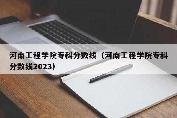 河南工程学院专科分数线（河南工程学院专科分数线2023）