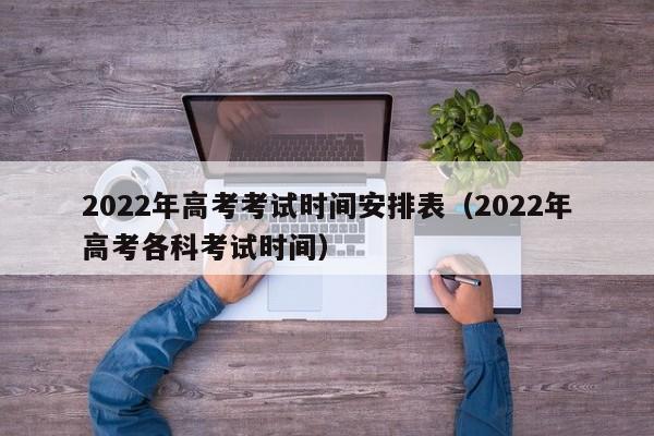 2022年高考考试时间安排表（2022年高考各科考试时间）
