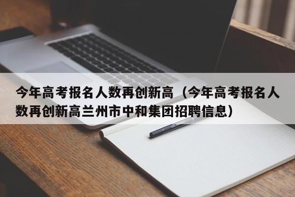 今年高考报名人数再创新高（今年高考报名人数再创新高兰州市中和集团招聘信息）