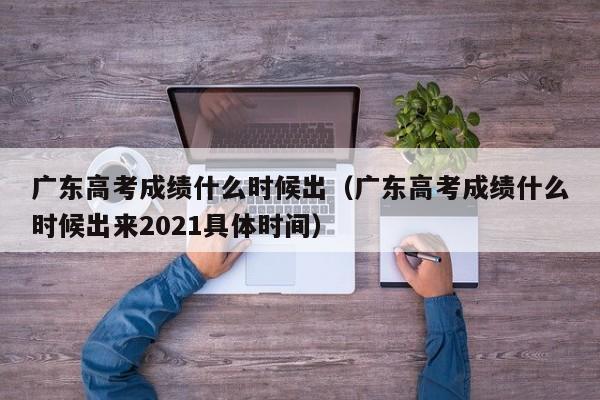 广东高考成绩什么时候出（广东高考成绩什么时候出来2021具体时间）