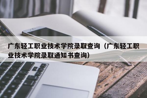 广东轻工职业技术学院录取查询（广东轻工职业技术学院录取通知书查询）