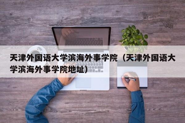 天津外国语大学滨海外事学院（天津外国语大学滨海外事学院地址）