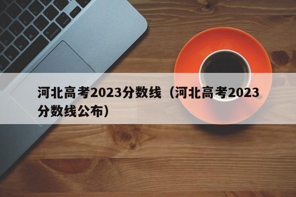 河北高考2023分数线（河北高考2023分数线公布）