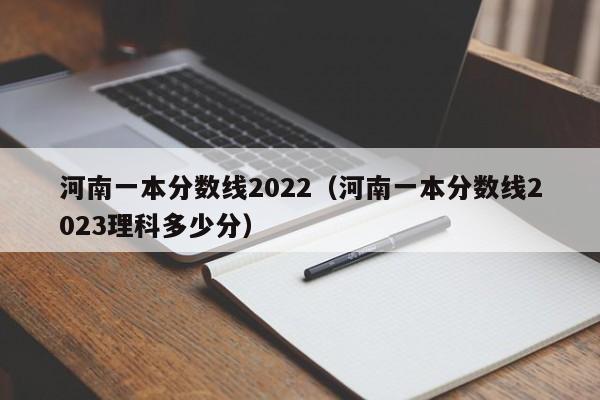 河南一本分数线2022（河南一本分数线2023理科多少分）