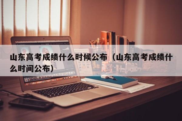 山东高考成绩什么时候公布（山东高考成绩什么时间公布）