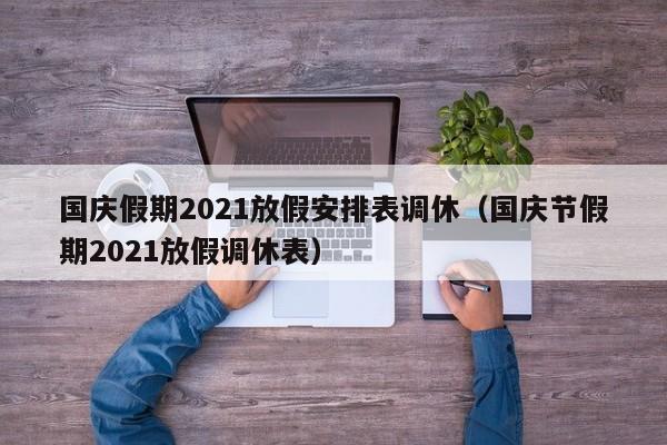 国庆假期2021放假安排表调休（国庆节假期2021放假调休表）