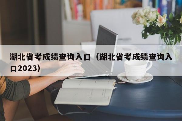 湖北省考成绩查询入口（湖北省考成绩查询入口2023）