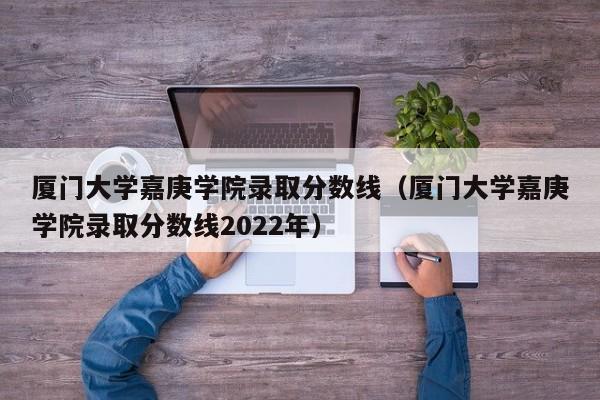 厦门大学嘉庚学院录取分数线（厦门大学嘉庚学院录取分数线2022年）